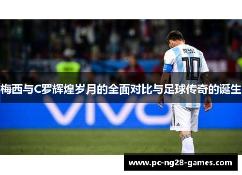 梅西与C罗辉煌岁月的全面对比与足球传奇的诞生 梅西与C罗辉煌岁月的全面对比与足球传奇的诞生