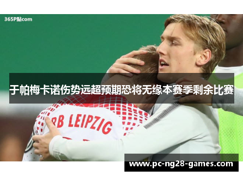 于帕梅卡诺伤势远超预期恐将无缘本赛季剩余比赛 于帕梅卡诺伤势远超预期恐将无缘本赛季剩余比赛