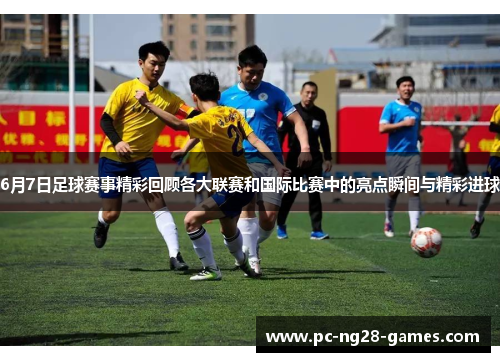 6月7日足球赛事精彩回顾各大联赛和国际比赛中的亮点瞬间与精彩进球 6月7日足球赛事精彩回顾各大联赛和国际比赛中的亮点瞬间与精彩进球
