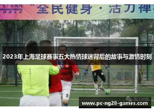 2023年上海足球赛事五大热情球迷背后的故事与激情时刻 2023年上海足球赛事五大热情球迷背后的故事与激情时刻
