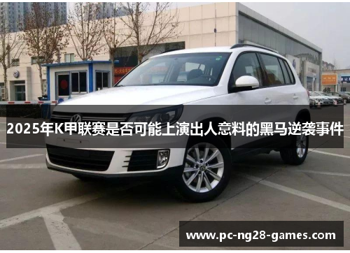 2025年K甲联赛是否可能上演出人意料的黑马逆袭事件 2025年K甲联赛是否可能上演出人意料的黑马逆袭事件