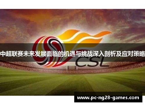 中超联赛未来发展面临的机遇与挑战深入剖析及应对策略