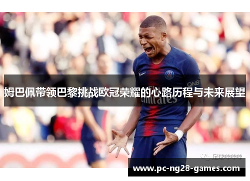 姆巴佩带领巴黎挑战欧冠荣耀的心路历程与未来展望 姆巴佩带领巴黎挑战欧冠荣耀的心路历程与未来展望