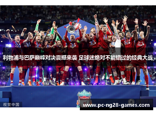 利物浦与巴萨巅峰对决震撼来袭 足球迷绝对不能错过的经典大战 利物浦与巴萨巅峰对决震撼来袭 足球迷绝对不能错过的经典大战