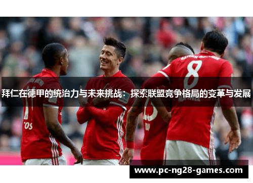 拜仁在德甲的统治力与未来挑战:探索联盟竞争格局的变革与发展 拜仁在德甲的统治力与未来挑战:探索联盟竞争格局的变革与发展