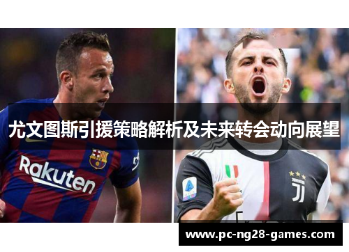 尤文图斯引援策略解析及未来转会动向展望