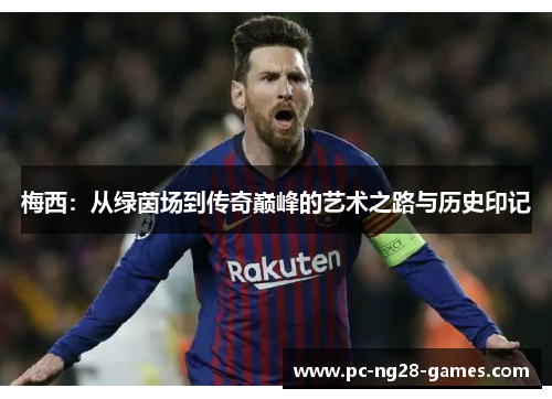 梅西:从绿茵场到传奇巅峰的艺术之路与历史印记 梅西:从绿茵场到传奇巅峰的艺术之路与历史印记