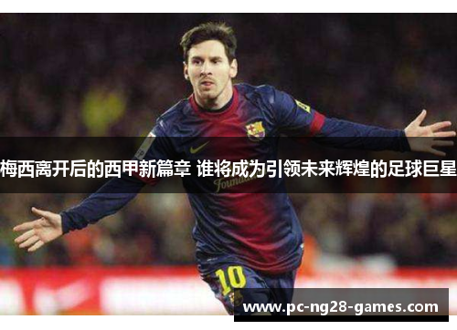 梅西离开后的西甲新篇章 谁将成为引领未来辉煌的足球巨星