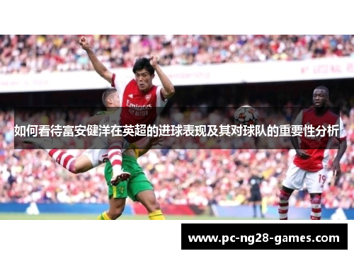 如何看待富安健洋在英超的进球表现及其对球队的重要性分析