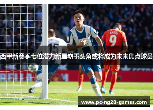 西甲新赛季七位潜力新星崭露头角或将成为未来焦点球员