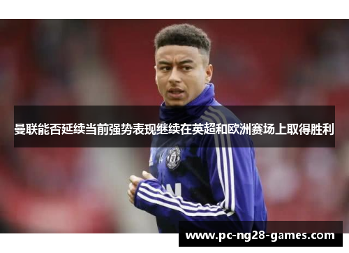 曼联能否延续当前强势表现继续在英超和欧洲赛场上取得胜利