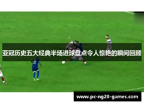 亚冠历史五大经典半场进球盘点令人惊艳的瞬间回顾