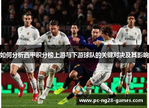 如何分析西甲积分榜上游与下游球队的关键对决及其影响 如何分析西甲积分榜上游与下游球队的关键对决及其影响