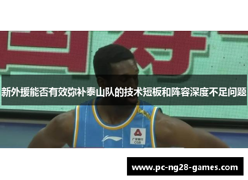 新外援能否有效弥补泰山队的技术短板和阵容深度不足问题 新外援能否有效弥补泰山队的技术短板和阵容深度不足问题