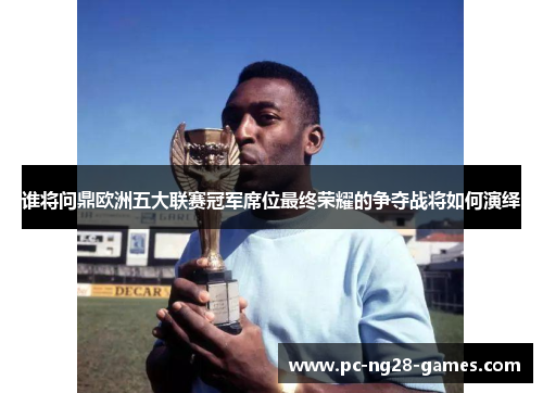 谁将问鼎欧洲五大联赛冠军席位最终荣耀的争夺战将如何演绎 谁将问鼎欧洲五大联赛冠军席位最终荣耀的争夺战将如何演绎