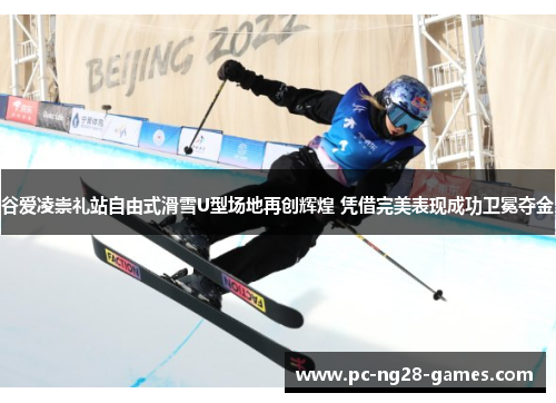 谷爱凌崇礼站自由式滑雪U型场地再创辉煌 凭借完美表现成功卫冕夺金 谷爱凌崇礼站自由式滑雪U型场地再创辉煌 凭借完美表现成功卫冕夺金