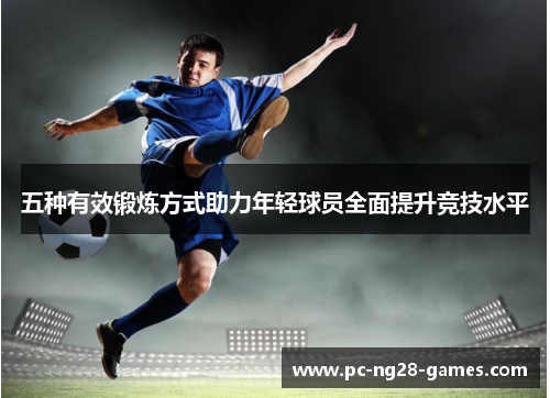五种有效锻炼方式助力年轻球员全面提升竞技水平