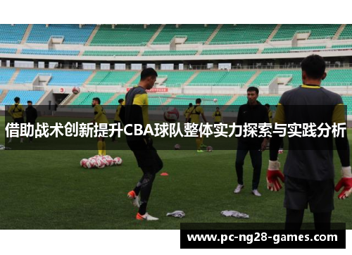 借助战术创新提升CBA球队整体实力探索与实践分析 借助战术创新提升CBA球队整体实力探索与实践分析