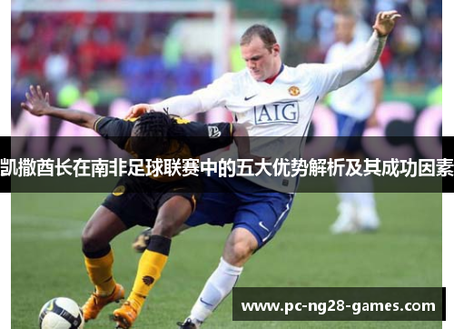 凯撒酋长在南非足球联赛中的五大优势解析及其成功因素