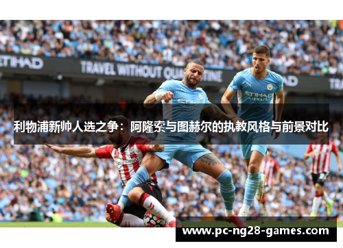 利物浦新帅人选之争:阿隆索与图赫尔的执教风格与前景对比 利物浦新帅人选之争:阿隆索与图赫尔的执教风格与前景对比