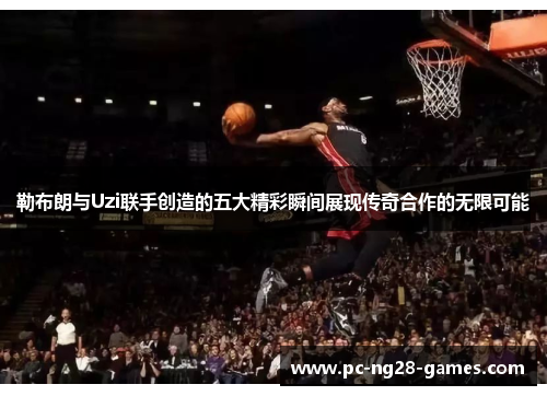 勒布朗与Uzi联手创造的五大精彩瞬间展现传奇合作的无限可能 勒布朗与Uzi联手创造的五大精彩瞬间展现传奇合作的无限可能