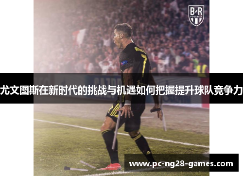 尤文图斯在新时代的挑战与机遇如何把握提升球队竞争力