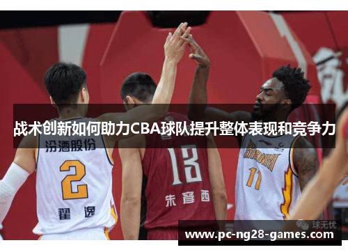 战术创新如何助力CBA球队提升整体表现和竞争力 战术创新如何助力CBA球队提升整体表现和竞争力