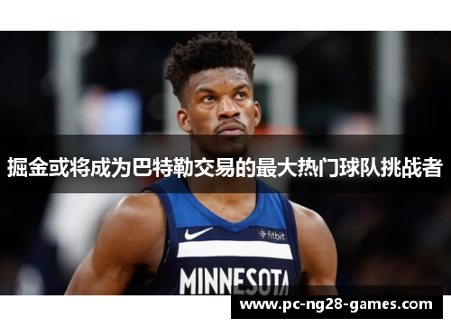 掘金或将成为巴特勒交易的最大热门球队挑战者 掘金或将成为巴特勒交易的最大热门球队挑战者