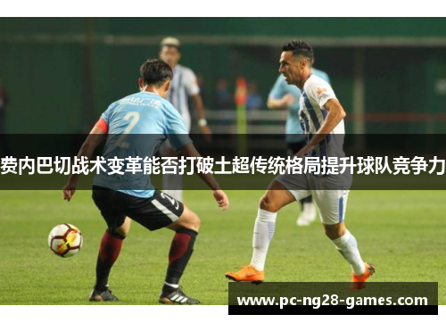 费内巴切战术变革能否打破土超传统格局提升球队竞争力 费内巴切战术变革能否打破土超传统格局提升球队竞争力