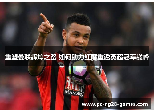 重塑曼联辉煌之路 如何助力红魔重返英超冠军巅峰 重塑曼联辉煌之路 如何助力红魔重返英超冠军巅峰