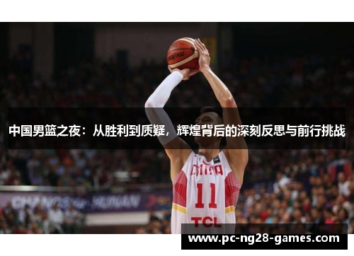 中国男篮之夜:从胜利到质疑,辉煌背后的深刻反思与前行挑战 中国男篮之夜:从胜利到质疑,辉煌背后的深刻反思与前行挑战