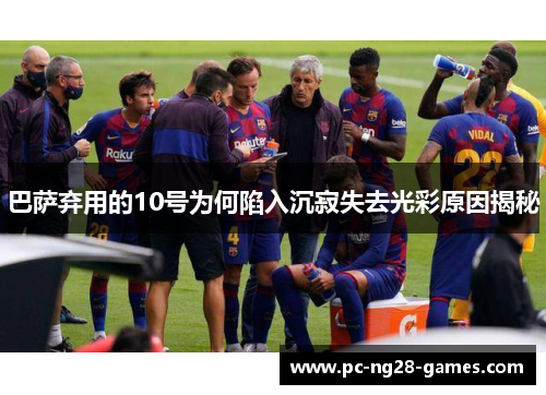巴萨弃用的10号为何陷入沉寂失去光彩原因揭秘 巴萨弃用的10号为何陷入沉寂失去光彩原因揭秘