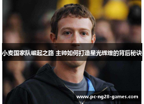 小麦国家队崛起之路 主帅如何打造星光辉煌的背后秘诀 小麦国家队崛起之路 主帅如何打造星光辉煌的背后秘诀