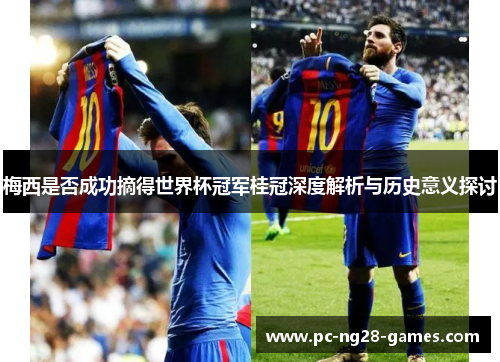梅西是否成功摘得世界杯冠军桂冠深度解析与历史意义探讨 梅西是否成功摘得世界杯冠军桂冠深度解析与历史意义探讨