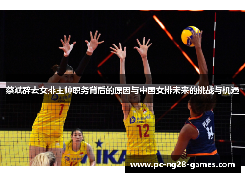 蔡斌辞去女排主帅职务背后的原因与中国女排未来的挑战与机遇