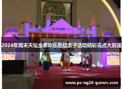 2024年周末天坛全家欢乐集结亲子活动精彩亮点大放送 2024年周末天坛全家欢乐集结亲子活动精彩亮点大放送