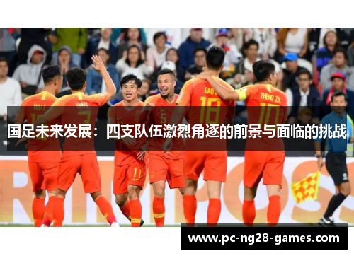 国足未来发展：四支队伍激烈角逐的前景与面临的挑战