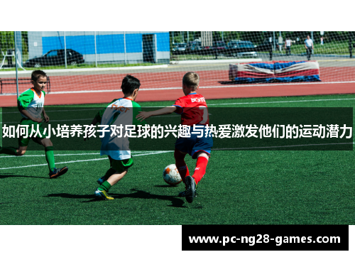 如何从小培养孩子对足球的兴趣与热爱激发他们的运动潜力