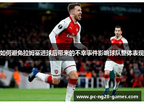 如何避免拉姆塞进球后带来的不幸事件影响球队整体表现 如何避免拉姆塞进球后带来的不幸事件影响球队整体表现