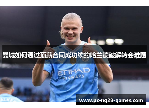 曼城如何通过顶薪合同成功续约哈兰德破解转会难题 曼城如何通过顶薪合同成功续约哈兰德破解转会难题