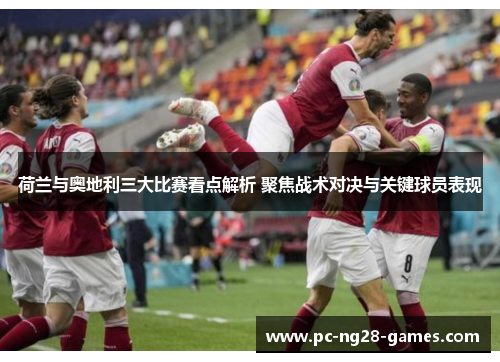 荷兰与奥地利三大比赛看点解析 聚焦战术对决与关键球员表现 荷兰与奥地利三大比赛看点解析 聚焦战术对决与关键球员表现