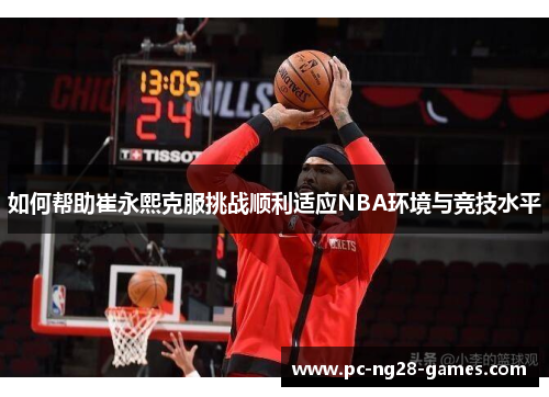 如何帮助崔永熙克服挑战顺利适应NBA环境与竞技水平 如何帮助崔永熙克服挑战顺利适应NBA环境与竞技水平