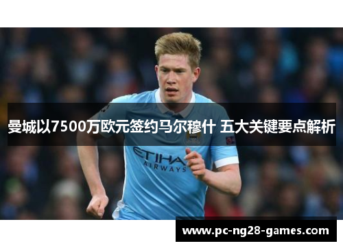 曼城以7500万欧元签约马尔穆什 五大关键要点解析 曼城以7500万欧元签约马尔穆什 五大关键要点解析