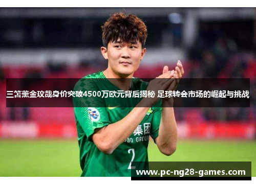 三笘薰金玟哉身价突破4500万欧元背后揭秘 足球转会市场的崛起与挑战 三笘薰金玟哉身价突破4500万欧元背后揭秘 足球转会市场的崛起与挑战