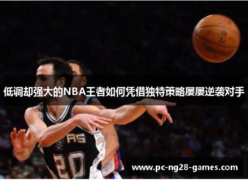 低调却强大的NBA王者如何凭借独特策略屡屡逆袭对手 低调却强大的NBA王者如何凭借独特策略屡屡逆袭对手