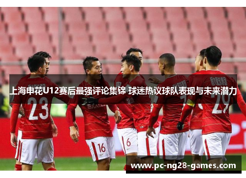 上海申花U12赛后最强评论集锦 球迷热议球队表现与未来潜力 上海申花U12赛后最强评论集锦 球迷热议球队表现与未来潜力
