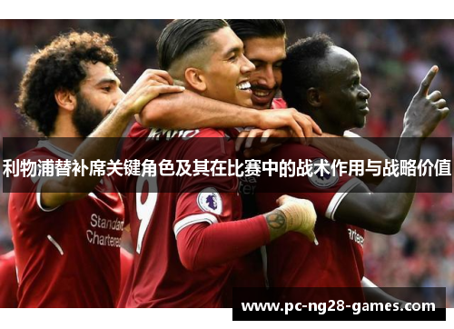 利物浦替补席关键角色及其在比赛中的战术作用与战略价值 利物浦替补席关键角色及其在比赛中的战术作用与战略价值