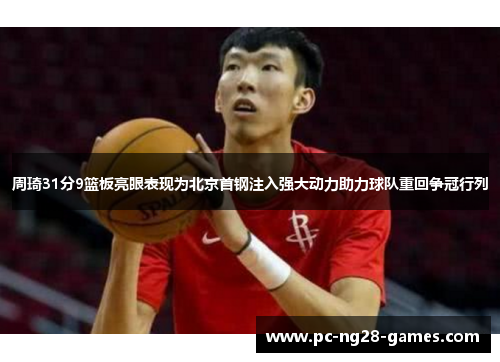 周琦31分9篮板亮眼表现为北京首钢注入强大动力助力球队重回争冠行列 周琦31分9篮板亮眼表现为北京首钢注入强大动力助力球队重回争冠行列