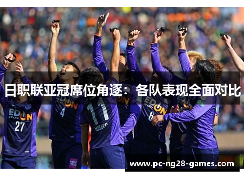 日职联亚冠席位角逐:各队表现全面对比 日职联亚冠席位角逐:各队表现全面对比
