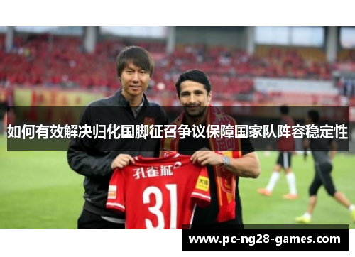 如何有效解决归化国脚征召争议保障国家队阵容稳定性